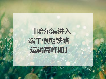 哈尔滨进入端午假期铁路运输高峰期