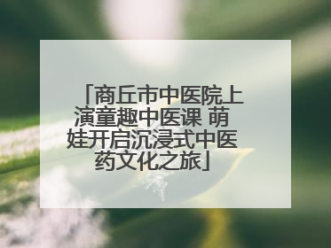 商丘市中医院上演童趣中医课 萌娃开启沉浸式中医药文化之旅