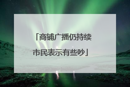 商铺广播仍持续 市民表示有些吵