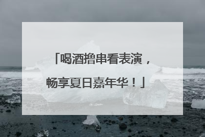 喝酒撸串看表演，畅享夏日嘉年华！