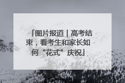 图片报道｜高考结束，看考生和家长如何“花式”庆祝