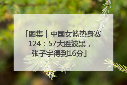 图集｜中国女篮热身赛124：57大胜波黑，张子宇得到16分