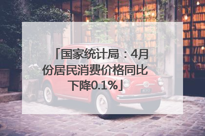 国家统计局：4月份居民消费价格同比下降0.1%
