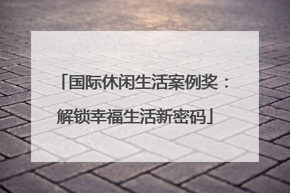 国际休闲生活案例奖：解锁幸福生活新密码