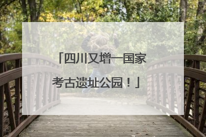 四川又增一国家考古遗址公园！