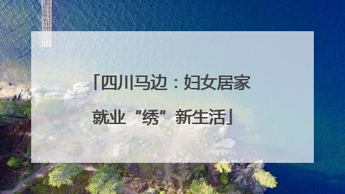 四川马边：妇女居家就业“绣”新生活