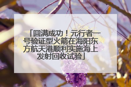 圆满成功！元行者一号验证型火箭在海阳东方航天港顺利实施海上发射回收试验
