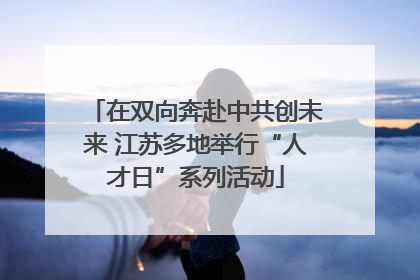 在双向奔赴中共创未来 江苏多地举行“人才日”系列活动