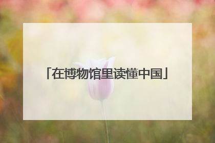 在博物馆里读懂中国