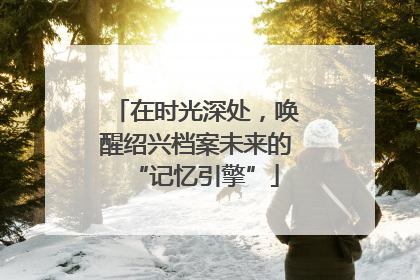 在时光深处，唤醒绍兴档案未来的“记忆引擎”