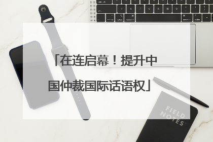 在连启幕！提升中国仲裁国际话语权