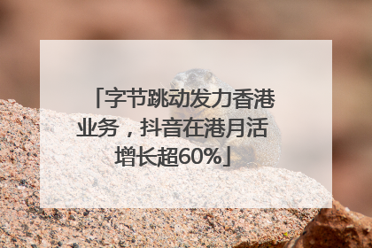 字节跳动发力香港业务，抖音在港月活增长超60%