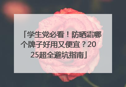 学生党必看！防晒霜哪个牌子好用又便宜？2025超全避坑指南