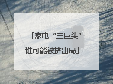家电“三巨头”谁可能被挤出局