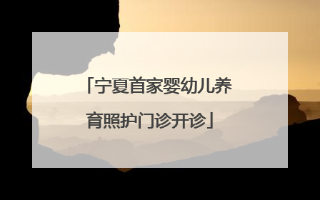 宁夏首家婴幼儿养育照护门诊开诊