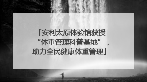 安利太原体验馆获授 “体重管理科普基地”，助力全民健康体重管理
