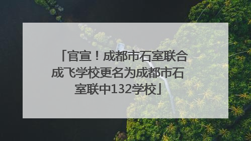 官宣！成都市石室联合成飞学校更名为成都市石室联中132学校