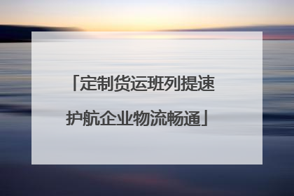 定制货运班列提速 护航企业物流畅通