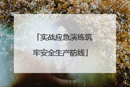 实战应急演练筑牢安全生产防线