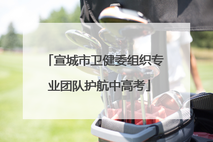 宣城市卫健委组织专业团队护航中高考