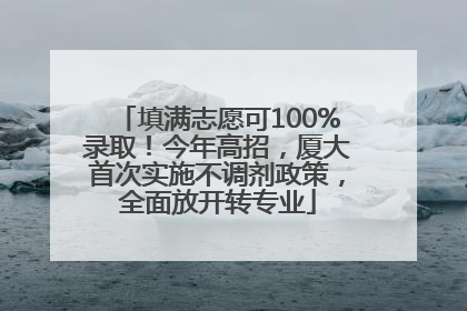 填满志愿可100%录取！今年高招，厦大首次实施不调剂政策，全面放开转专业