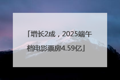 增长2成，2025端午档电影票房4.59亿
