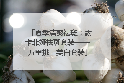 夏季清爽祛斑：露卡菲娅祛斑套装——万里挑一美白套装