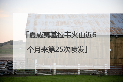 夏威夷基拉韦火山近6个月来第25次喷发