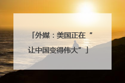 外媒：美国正在“让中国变得伟大”