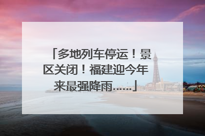 多地列车停运！景区关闭！福建迎今年来最强降雨……