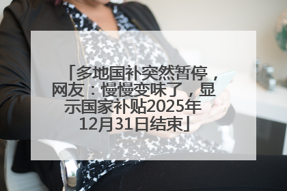 多地国补突然暂停，网友：慢慢变味了，显示国家补贴2025年12月31日结束