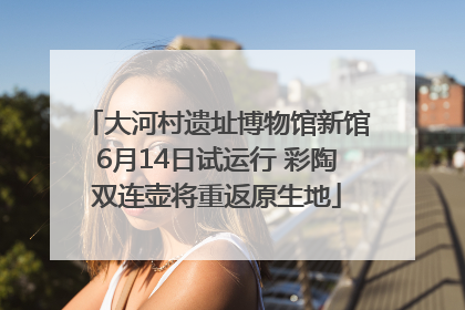 大河村遗址博物馆新馆6月14日试运行 彩陶双连壶将重返原生地