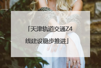 天津轨道交通Z4线建设稳步推进