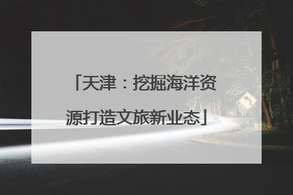 天津：挖掘海洋资源打造文旅新业态