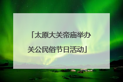 太原大关帝庙举办关公民俗节日活动