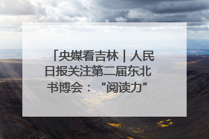 央媒看吉林｜人民日报关注第二届东北书博会：“阅读力”也是“发展力”