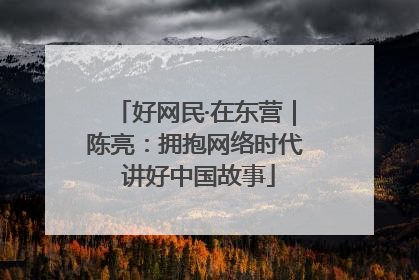 好网民·在东营｜陈亮：拥抱网络时代 讲好中国故事