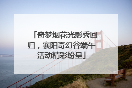 奇梦烟花光影秀回归，襄阳奇幻谷端午活动精彩纷呈