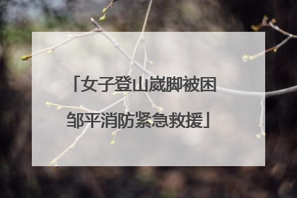 女子登山崴脚被困 邹平消防紧急救援