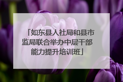 如东县人社局和县市监局联合举办中层干部能力提升培训班