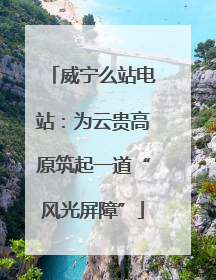 威宁么站电站：为云贵高原筑起一道“风光屏障”