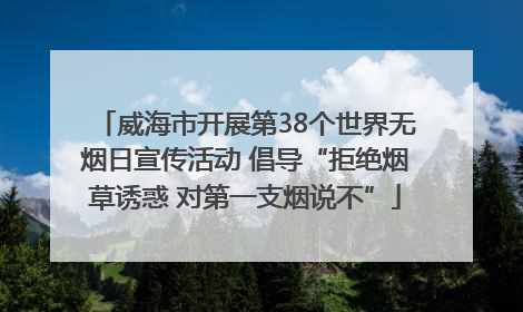 威海市开展第38个世界无烟日宣传活动 倡导“拒绝烟草诱惑 对第一支烟说不”
