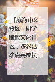 威海市文登区：研学赋能文化社区，多彩活动点亮成长