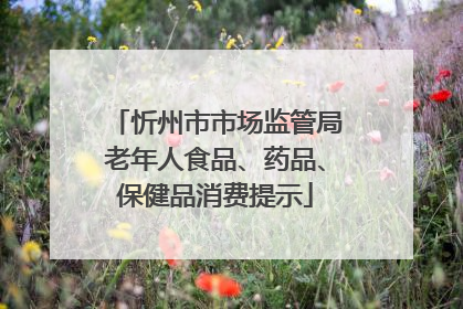 忻州市市场监管局老年人食品、药品、保健品消费提示