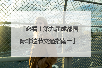 必看！第九届成都国际非遗节交通指南→