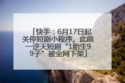 快手：6月17日起关停短剧小程序。此前一逆天短剧“1胎生99子”被全网下架