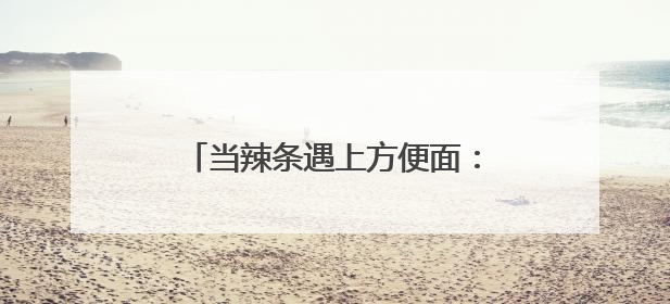 当辣条遇上方便面：卫龙白象联名如何重构食品消费新场景