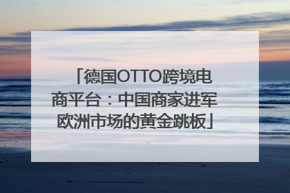 德国OTTO跨境电商平台：中国商家进军欧洲市场的黄金跳板