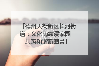 德州天衢新区长河街道：文化雨露浸家园 共筑和谐新图景