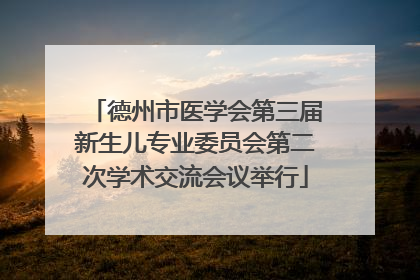 德州市医学会第三届新生儿专业委员会第二次学术交流会议举行